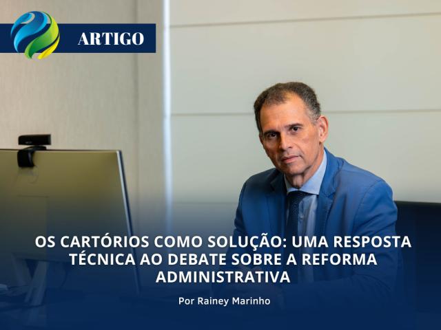 Artigo: Os Cartórios como solução: uma resposta técnica ao debate sobre Reforma Administrativa, por Rainey Marinho